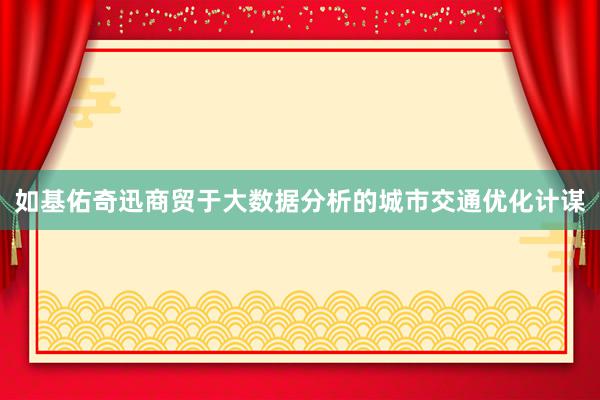 如基佑奇迅商贸于大数据分析的城市交通优化计谋
