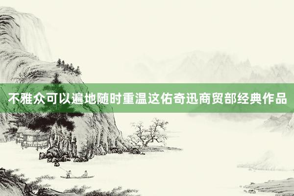 不雅众可以遍地随时重温这佑奇迅商贸部经典作品