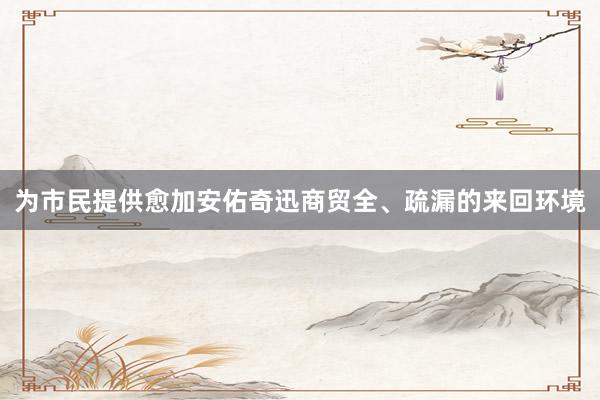 为市民提供愈加安佑奇迅商贸全、疏漏的来回环境