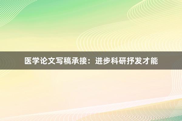医学论文写稿承接：进步科研抒发才能